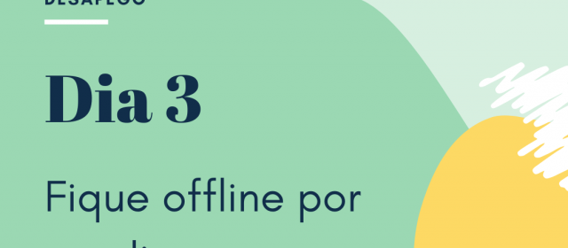 Dia 3 – Fique offline por um dia