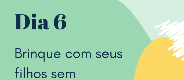 Dia 6 – Brinque 60 minutos com os filhos sem interrupções